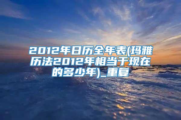 2012年日历全年表(玛雅历法2012年相当于现在的多少年)_重复