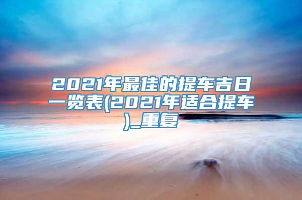 2021年最佳的提车吉日一览表(2021年适合提车)_重复