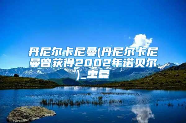 丹尼尔卡尼曼(丹尼尔卡尼曼曾获得2002年诺贝尔)_重复