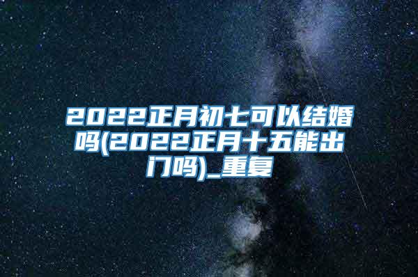 2022正月初七可以结婚吗(2022正月十五能出门吗)_重复