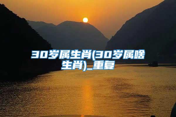 30岁属生肖(30岁属啥生肖)_重复