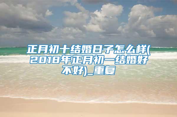 正月初十结婚日子怎么样(2018年正月初一结婚好不好)_重复