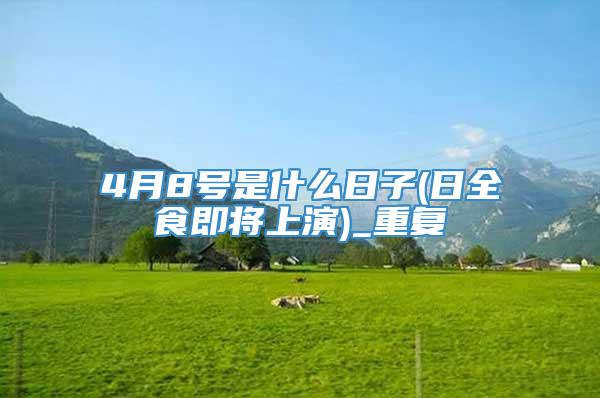 4月8号是什么日子(日全食即将上演)_重复