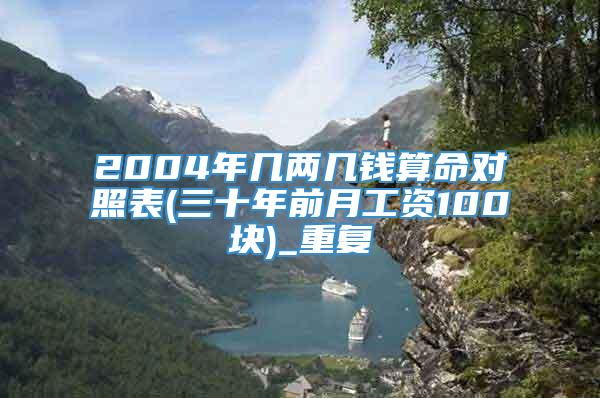 2004年几两几钱算命对照表(三十年前月工资100块)_重复