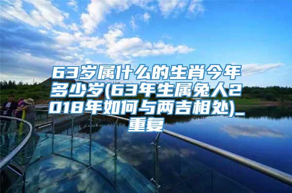 63岁属什么的生肖今年多少岁(63年生属兔人2018年如何与两吉相处)_重复