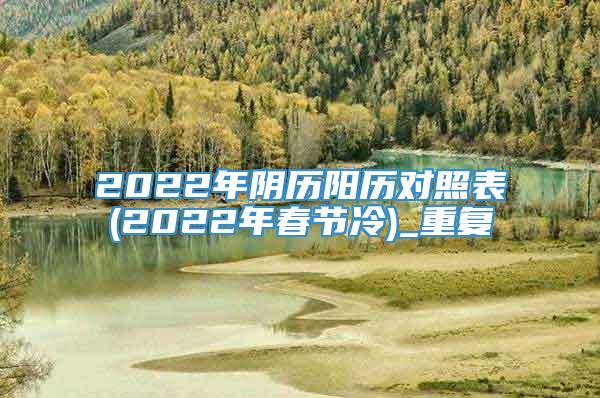 2022年阴历阳历对照表(2022年春节冷)_重复