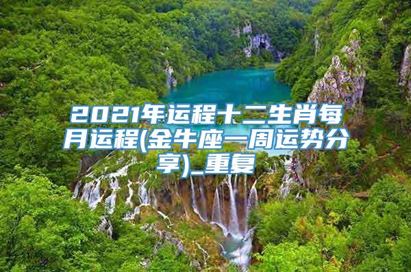 2021年运程十二生肖每月运程(金牛座一周运势分享)_重复