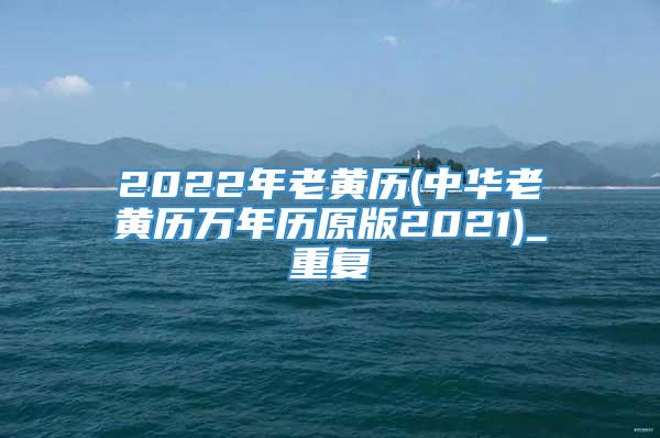 2022年老黄历(中华老黄历万年历原版2021)_重复