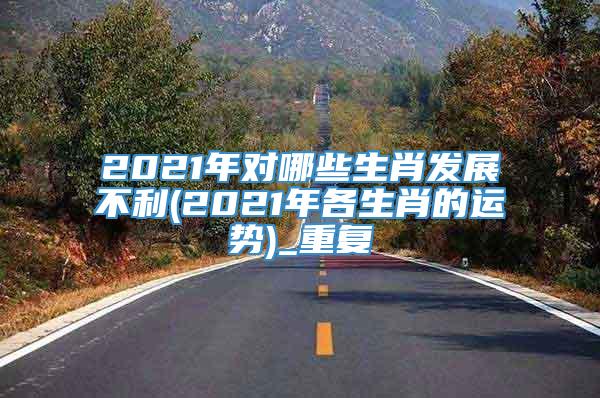 2021年对哪些生肖发展不利(2021年各生肖的运势)_重复