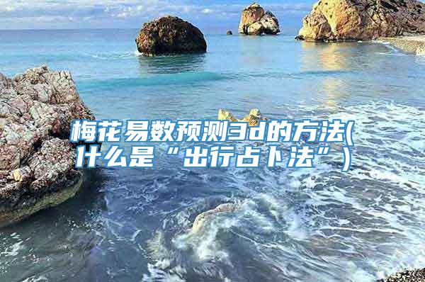 梅花易数预测3d的方法(什么是“出行占卜法”)