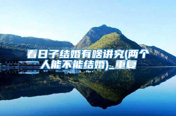 看日子结婚有啥讲究(两个人能不能结婚)_重复