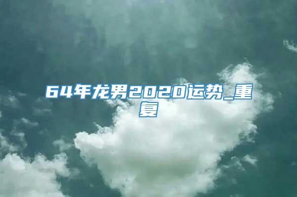 64年龙男2020运势_重复