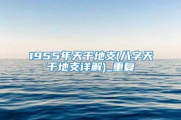 1955年天干地支(八字天干地支详解)_重复