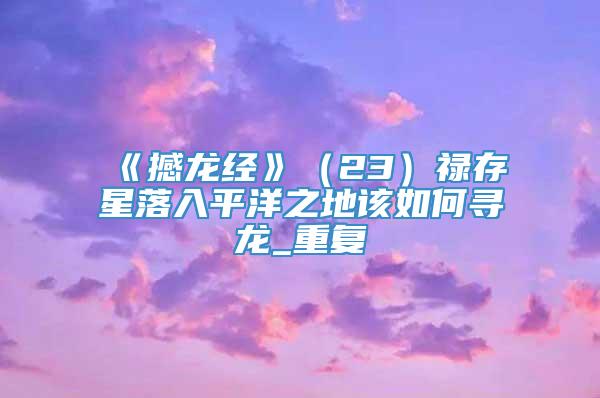 《撼龙经》（23）禄存星落入平洋之地该如何寻龙_重复