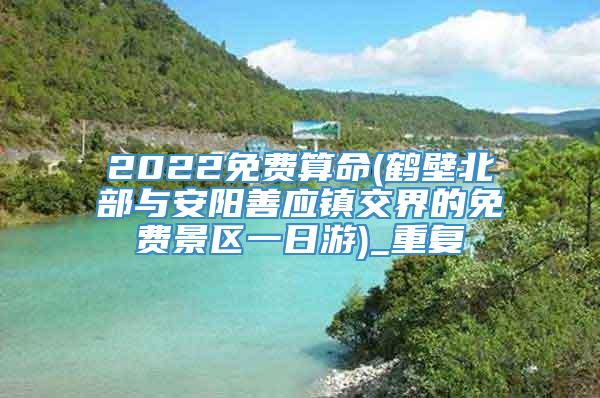 2022免费算命(鹤壁北部与安阳善应镇交界的免费景区一日游)_重复