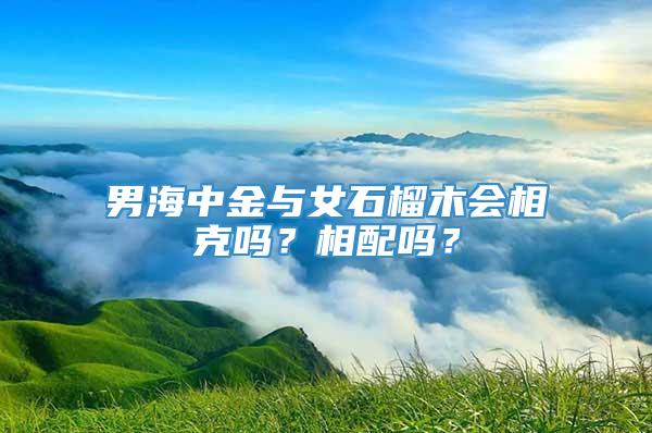 男海中金与女石榴木会相克吗？相配吗？