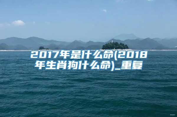 2017年是什么命(2018年生肖狗什么命)_重复