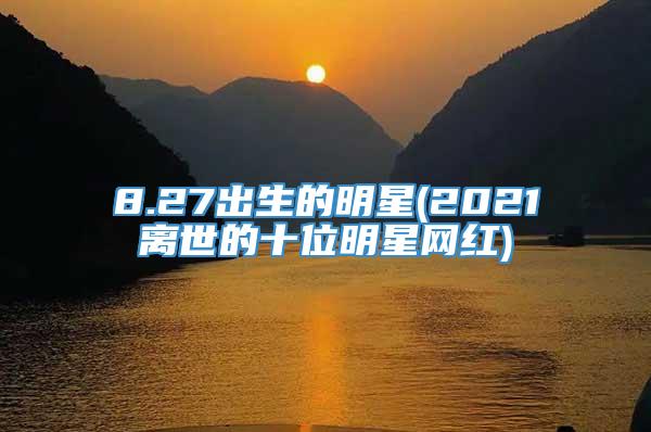 8.27出生的明星(2021离世的十位明星网红)