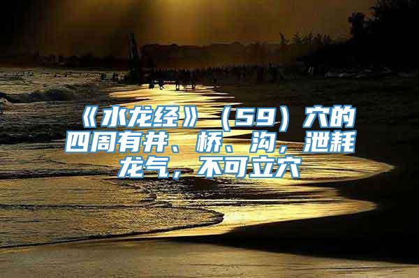 《水龙经》（59）穴的四周有井、桥、沟，泄耗龙气，不可立穴
