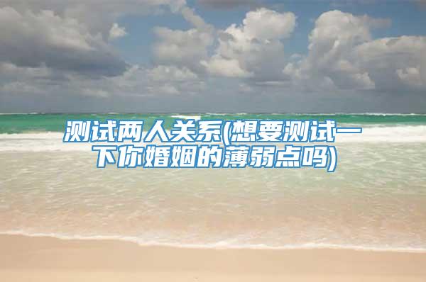 测试两人关系(想要测试一下你婚姻的薄弱点吗)