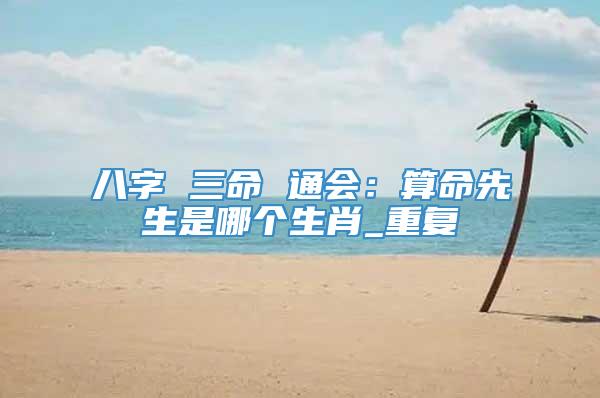 八字 三命 通会：算命先生是哪个生肖_重复