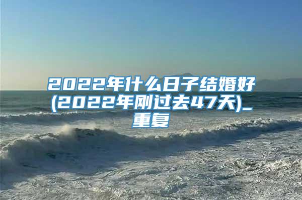 2022年什么日子结婚好(2022年刚过去47天)_重复