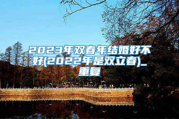 2023年双春年结婚好不好(2022年是双立春)_重复