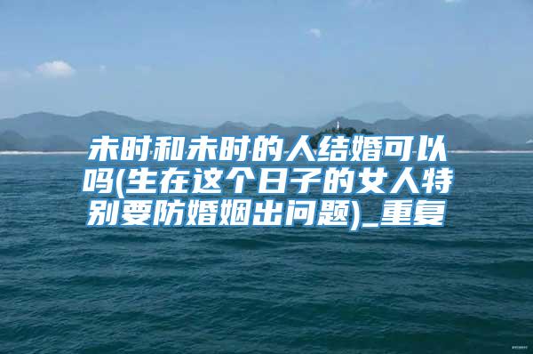 未时和未时的人结婚可以吗(生在这个日子的女人特别要防婚姻出问题)_重复