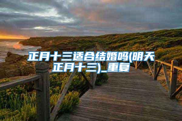 正月十三适合结婚吗(明天正月十三)_重复