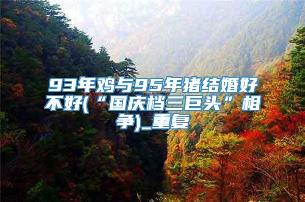 93年鸡与95年猪结婚好不好(“国庆档三巨头”相争)_重复