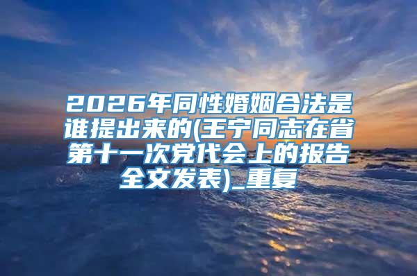 2026年同性婚姻合法是谁提出来的(王宁同志在省第十一次党代会上的报告全文发表)_重复