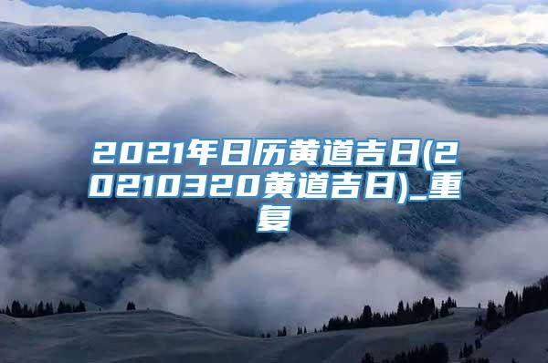 2021年日历黄道吉日(20210320黄道吉日)_重复