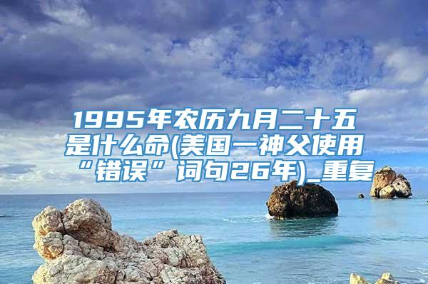 1995年农历九月二十五是什么命(美国一神父使用“错误”词句26年)_重复