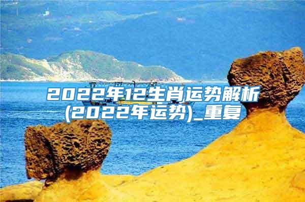 2022年12生肖运势解析(2022年运势)_重复