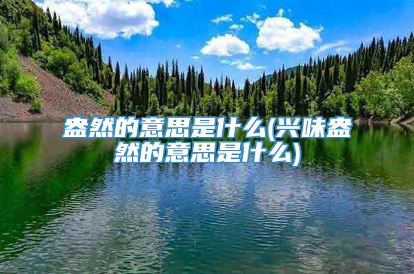盎然的意思是什么(兴味盎然的意思是什么)