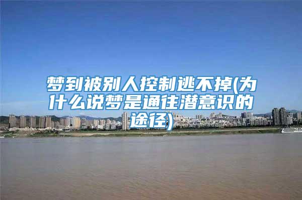 梦到被别人控制逃不掉(为什么说梦是通往潜意识的途径)