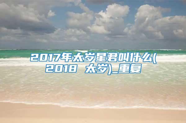 2017年太岁星君叫什么(2018 太岁)_重复