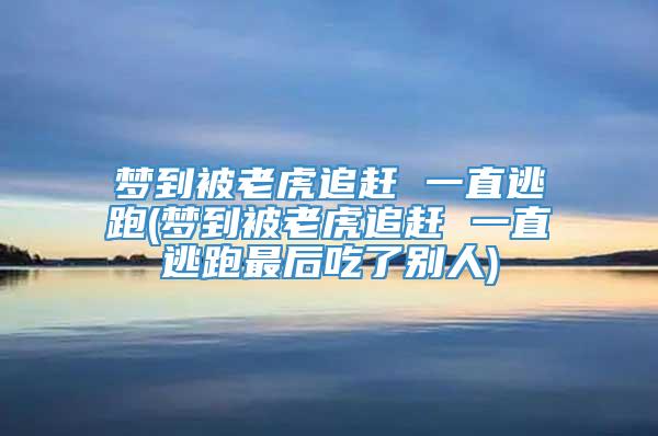 梦到被老虎追赶 一直逃跑(梦到被老虎追赶 一直逃跑最后吃了别人)