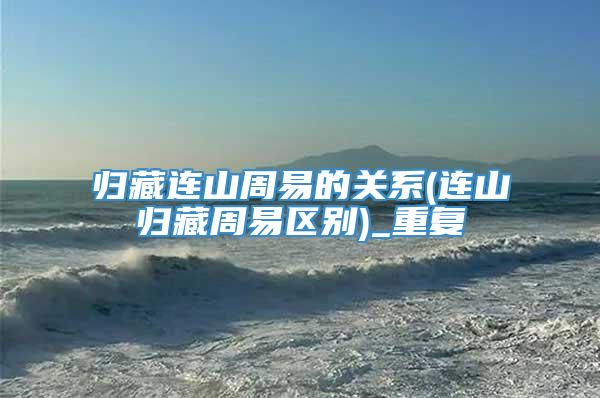 归藏连山周易的关系(连山归藏周易区别)_重复