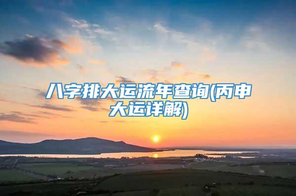 八字排大运流年查询(丙申大运详解)