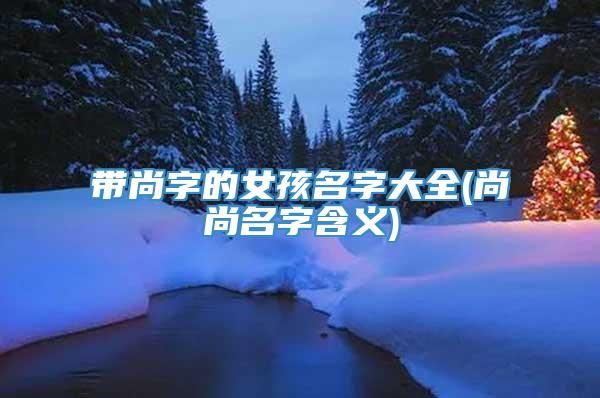 带尚字的女孩名字大全(尚尚名字含义)
