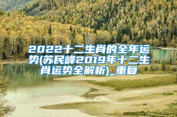 2022十二生肖的全年运势(苏民峰2019年十二生肖运势全解析)_重复