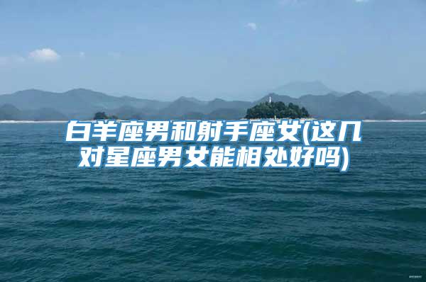 白羊座男和射手座女(这几对星座男女能相处好吗)