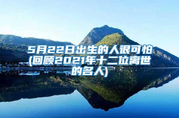 5月22日出生的人很可怕(回顾2021年十二位离世的名人)