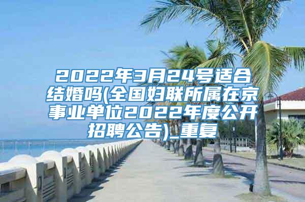 2022年3月24号适合结婚吗(全国妇联所属在京事业单位2022年度公开招聘公告)_重复