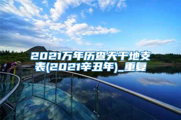 2021万年历查天干地支表(2021辛丑年)_重复