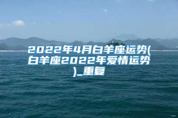 2022年4月白羊座运势(白羊座2022年爱情运势)_重复