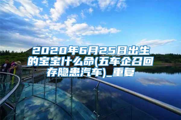 2020年6月25日出生的宝宝什么命(五车企召回存隐患汽车)_重复