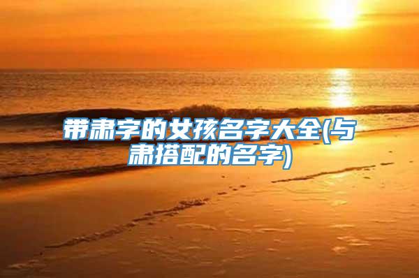 带肃字的女孩名字大全(与肃搭配的名字)