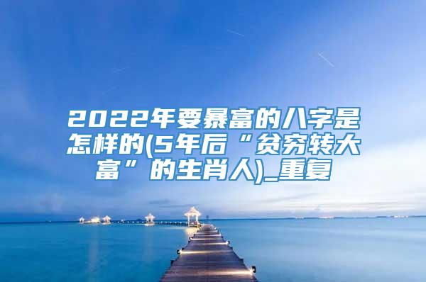 2022年要暴富的八字是怎样的(5年后“贫穷转大富”的生肖人)_重复